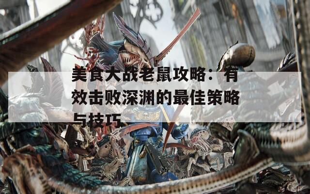 美食大战老鼠攻略：有效击败深渊的最佳策略与技巧