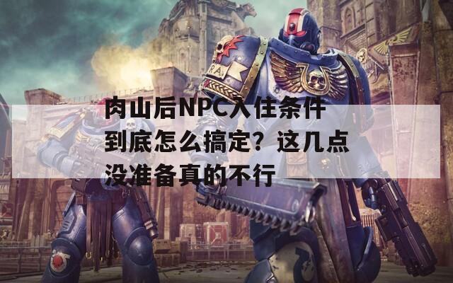 肉山后NPC入住条件到底怎么搞定？这几点没准备真的不行