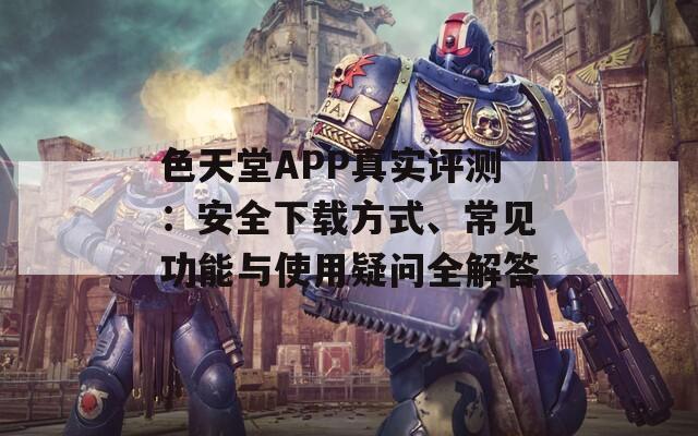 色天堂APP真实评测：安全下载方式、常见功能与使用疑问全解答