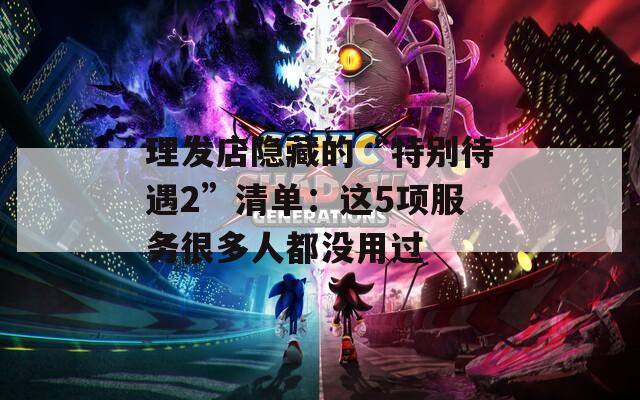 理发店隐藏的“特别待遇2”清单：这5项服务很多人都没用过