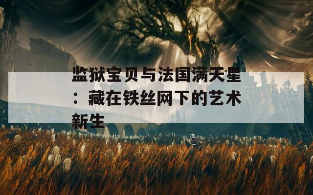 监狱宝贝与法国满天星：藏在铁丝网下的艺术新生