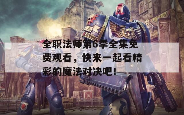 全职法师第6季全集免费观看，快来一起看精彩的魔法对决吧！