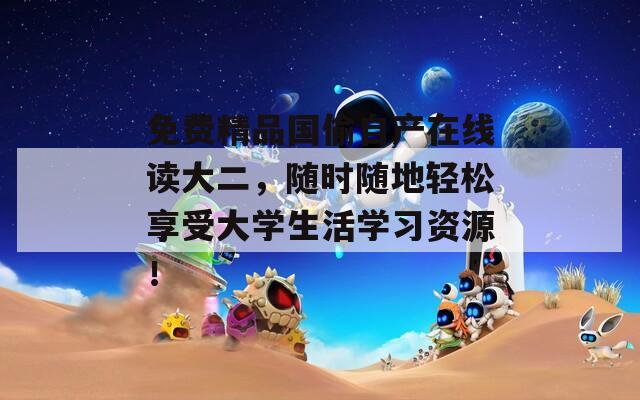 免费精品国偷自产在线读大二，随时随地轻松享受大学生活学习资源！