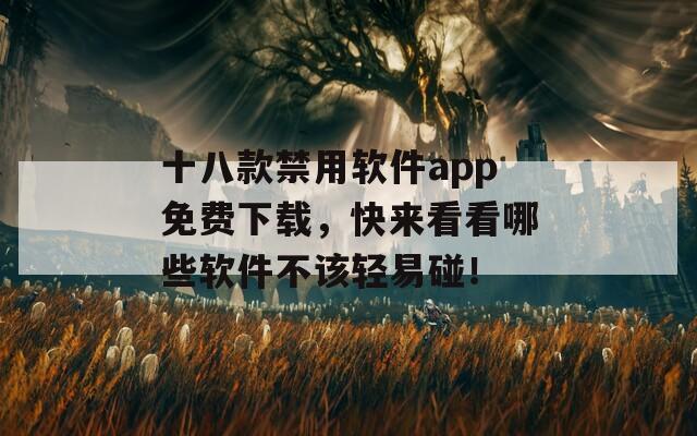 十八款禁用软件app免费下载，快来看看哪些软件不该轻易碰！