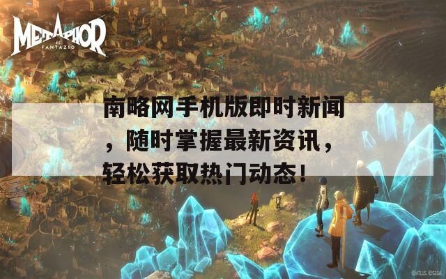 南略网手机版即时新闻，随时掌握最新资讯，轻松获取热门动态！