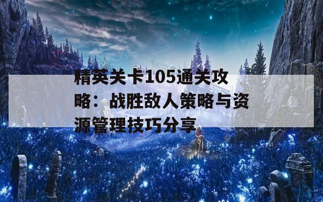精英关卡105通关攻略：战胜敌人策略与资源管理技巧分享