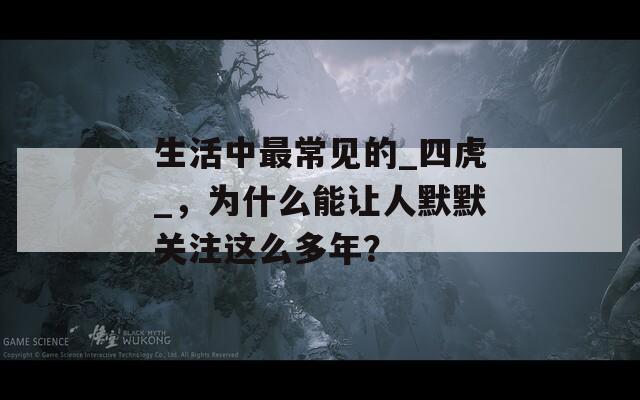 生活中最常见的_四虎_，为什么能让人默默关注这么多年？