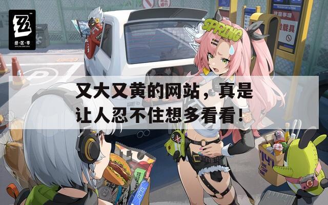 又大又黄的网站，真是让人忍不住想多看看！