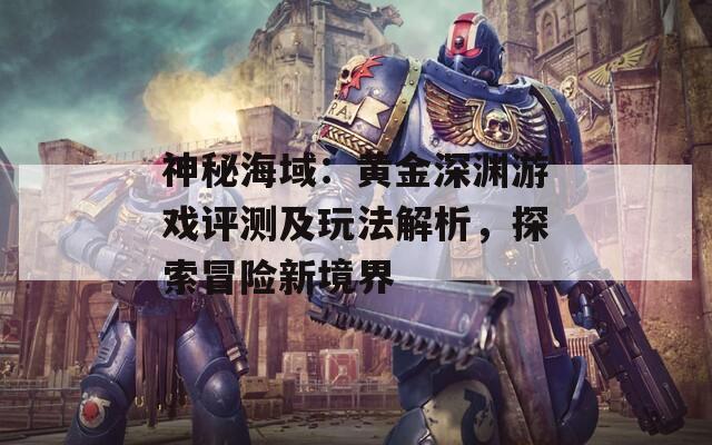 神秘海域：黄金深渊游戏评测及玩法解析，探索冒险新境界