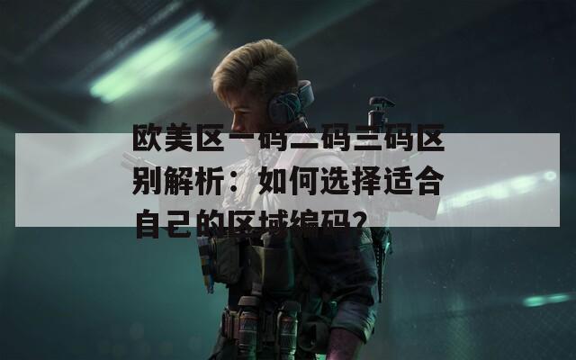 欧美区一码二码三码区别解析：如何选择适合自己的区域编码？