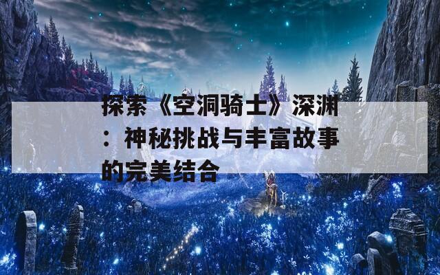探索《空洞骑士》深渊：神秘挑战与丰富故事的完美结合