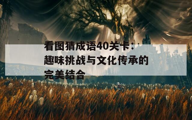 看图猜成语40关卡：趣味挑战与文化传承的完美结合