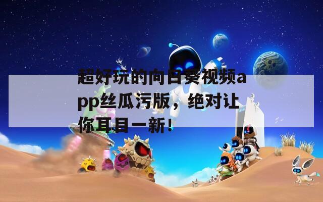 超好玩的向日葵视频app丝瓜污版，绝对让你耳目一新！