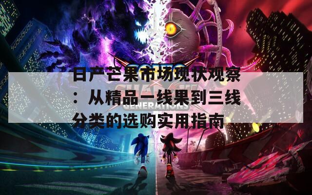 日产芒果市场现状观察：从精品一线果到三线分类的选购实用指南