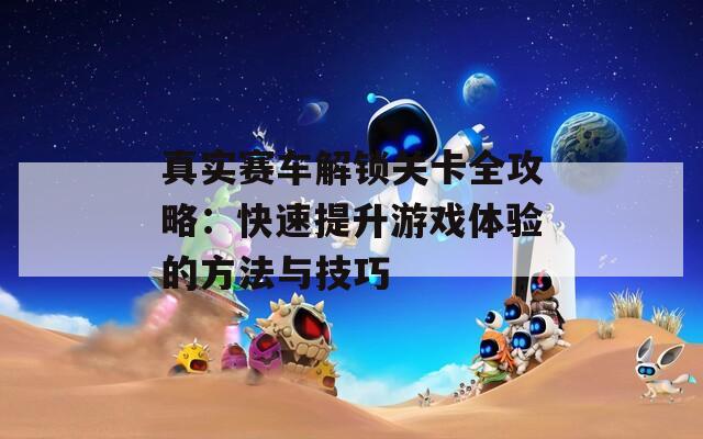 真实赛车解锁关卡全攻略：快速提升游戏体验的方法与技巧