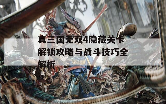 真三国无双4隐藏关卡解锁攻略与战斗技巧全解析
