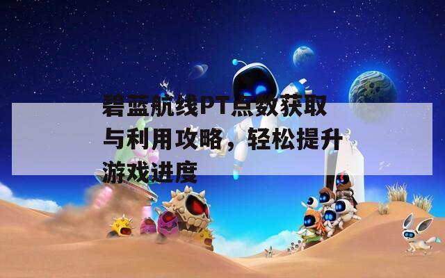 碧蓝航线PT点数获取与利用攻略，轻松提升游戏进度