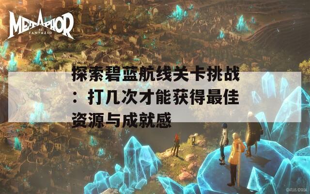 探索碧蓝航线关卡挑战：打几次才能获得最佳资源与成就感