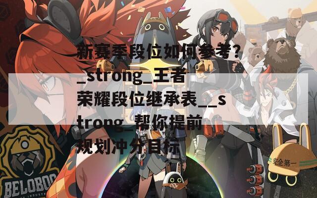 新赛季段位如何参考？_strong_王者荣耀段位继承表__strong_帮你提前规划冲分目标
