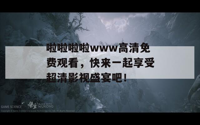 啦啦啦啦www高清免费观看，快来一起享受超清影视盛宴吧！