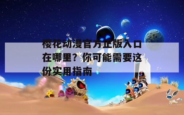 樱花动漫官方正版入口在哪里？你可能需要这份实用指南