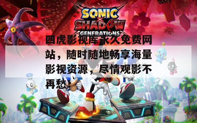 四虎影视库永久免费网站，随时随地畅享海量影视资源，尽情观影不再愁！