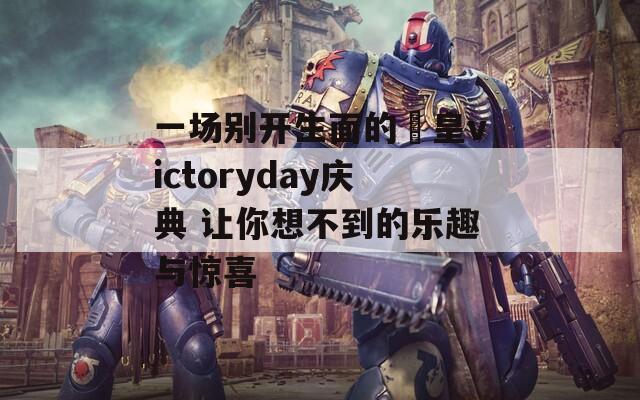 一场别开生面的嘼皇victoryday庆典 让你想不到的乐趣与惊喜