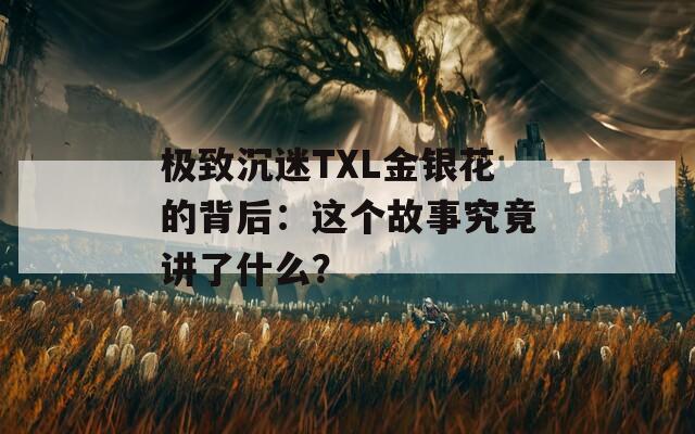 极致沉迷TXL金银花的背后：这个故事究竟讲了什么？