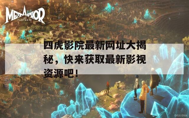 四虎影院最新网址大揭秘，快来获取最新影视资源吧！