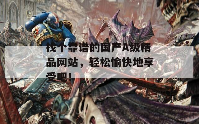 找个靠谱的国产A级精品网站，轻松愉快地享受吧！