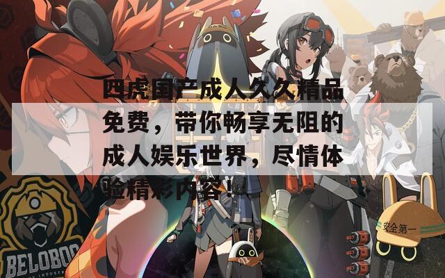 四虎国产成人久久精品免费，带你畅享无阻的成人娱乐世界，尽情体验精彩内容！