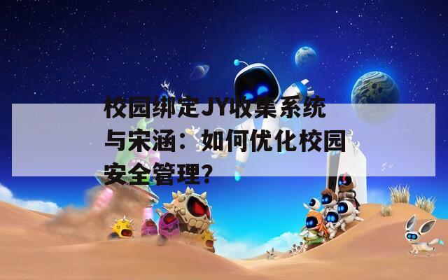 校园绑定JY收集系统与宋涵：如何优化校园安全管理？