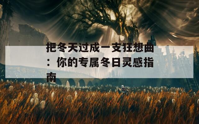 把冬天过成一支狂想曲：你的专属冬日灵感指南