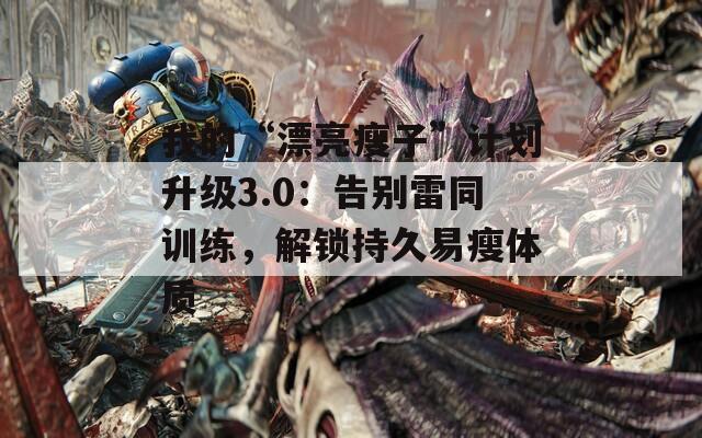 我的“漂亮瘦子”计划升级3.0：告别雷同训练，解锁持久易瘦体质
