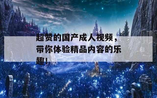 超赞的国产成人视频，带你体验精品内容的乐趣！