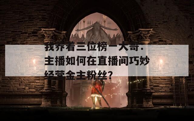 我养着三位榜一大哥：主播如何在直播间巧妙经营金主粉丝？