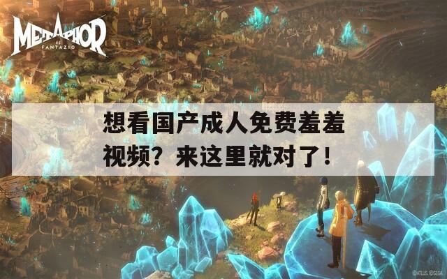 想看国产成人免费羞羞视频？来这里就对了！
