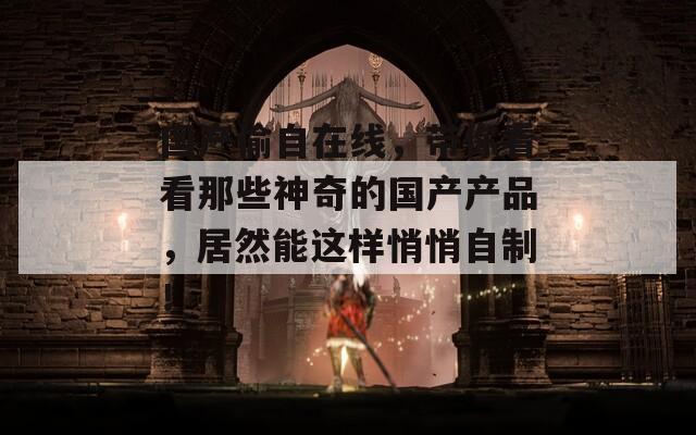 国产偷自在线，带你看看那些神奇的国产产品，居然能这样悄悄自制！