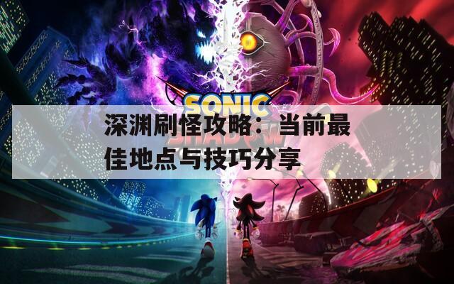 深渊刷怪攻略：当前最佳地点与技巧分享