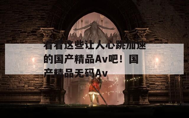 看看这些让人心跳加速的国产精品Av吧！国产精品无码Av