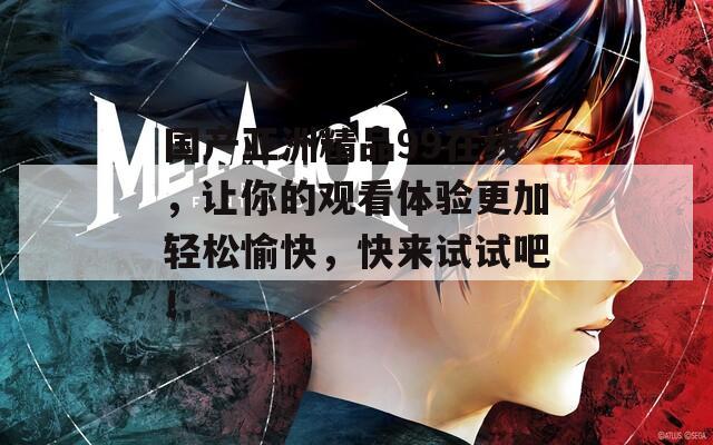 国产亚洲精品99在线，让你的观看体验更加轻松愉快，快来试试吧！