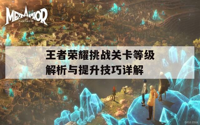 王者荣耀挑战关卡等级解析与提升技巧详解