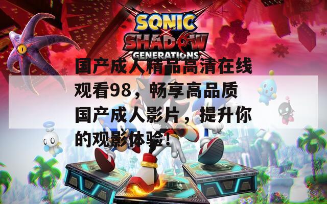 国产成人精品高清在线观看98，畅享高品质国产成人影片，提升你的观影体验！