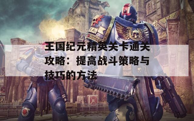 王国纪元精英关卡通关攻略：提高战斗策略与技巧的方法