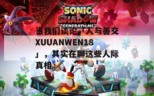当我们谈论「人与善交XUUANWEN18」，其实在聊这些人际真相