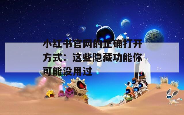 小红书官网的正确打开方式：这些隐藏功能你可能没用过