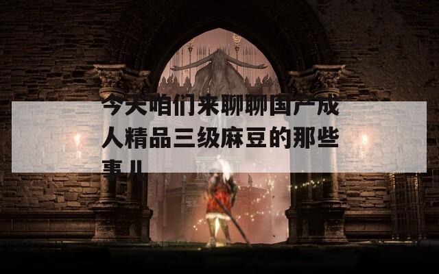 今天咱们来聊聊国产成人精品三级麻豆的那些事儿