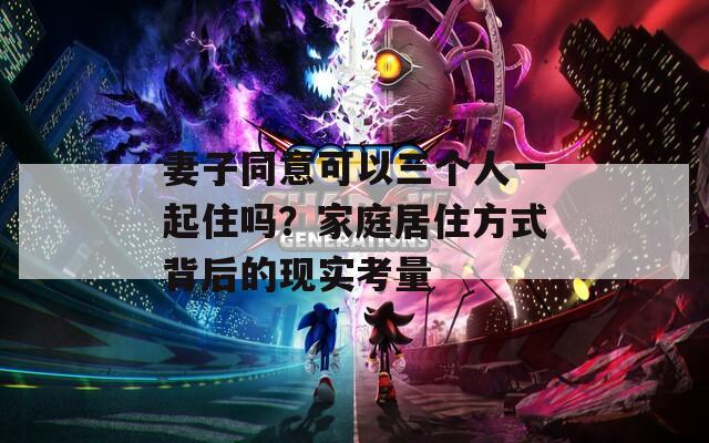 妻子同意可以三个人一起住吗？家庭居住方式背后的现实考量