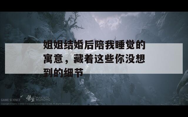姐姐结婚后陪我睡觉的寓意，藏着这些你没想到的细节
