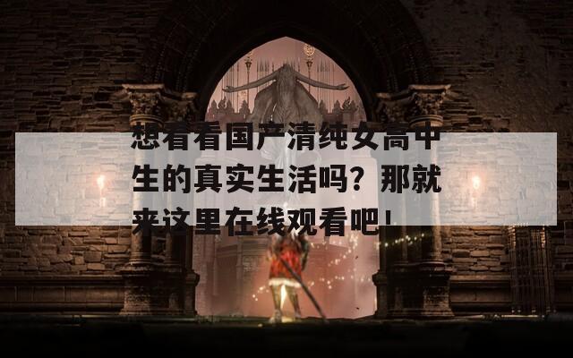 想看看国产清纯女高中生的真实生活吗？那就来这里在线观看吧！
